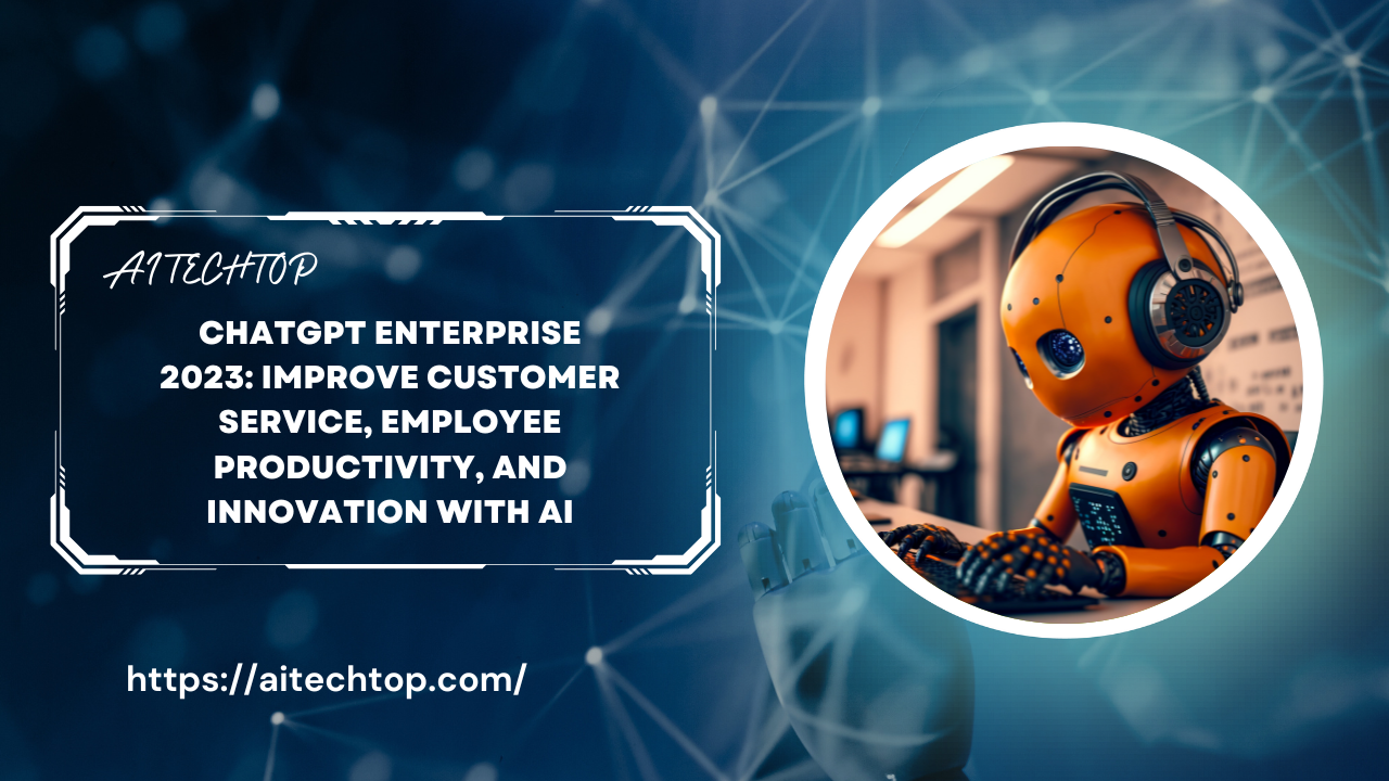 ChatGPT Enterprise 2023: Improve customer service, employee productivity, and innovation with AI